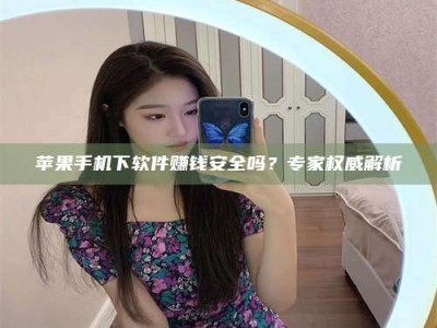 烟台苹果手机下软件赚钱安全吗？专家权威解析