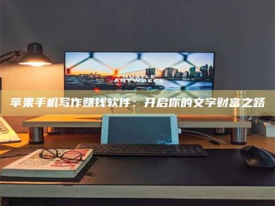 烟台苹果手机写作赚钱软件：开启你的文字财富之路