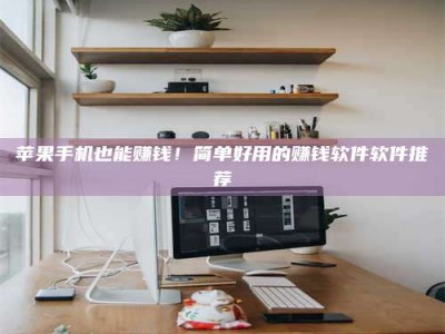 烟台苹果手机也能赚钱！简单好用的赚钱软件软件推荐