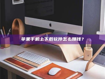 烟台苹果手机上下载软件怎么赚钱？