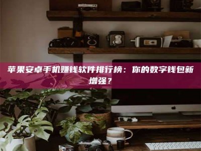 烟台苹果安卓手机赚钱软件排行榜：你的数字钱包新增强？