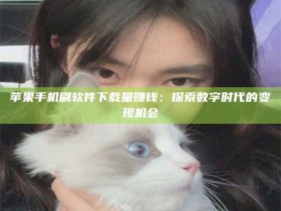 烟台苹果手机刷软件下载量赚钱：探索数字时代的变现机会