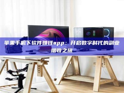 烟台苹果手机下软件赚钱app：开启数字时代的副业增收之旅